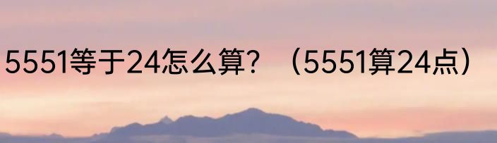 5551等于24怎么算？（5551算24点）
