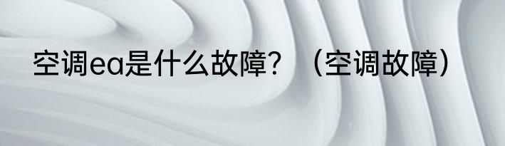 空调ea是什么故障？（空调故障）