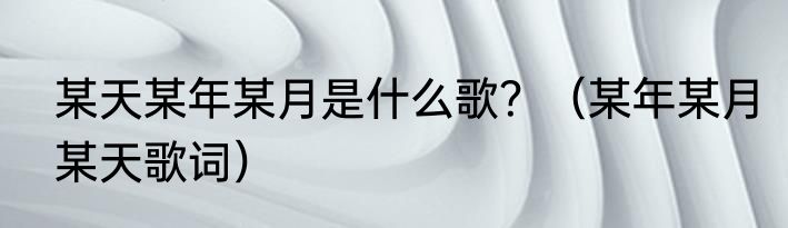 某天某年某月是什么歌？（某年某月某天歌词）
