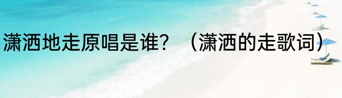 潇洒地走原唱是谁？（潇洒的走歌词）