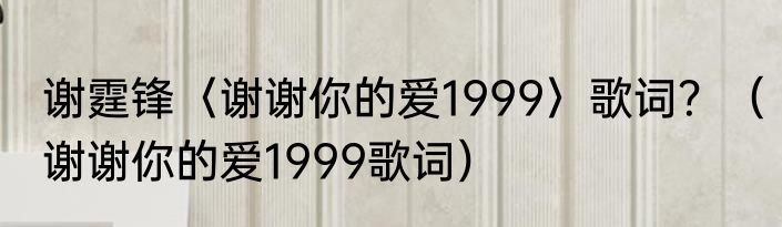 谢霆锋〈谢谢你的爱1999〉歌词？（谢谢你的爱1999歌词）
