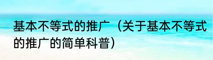 基本不等式的推广（关于基本不等式的推广的简单科普）