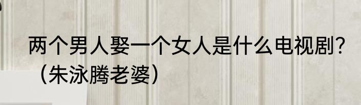 两个男人娶一个女人是什么电视剧？（朱泳腾老婆）