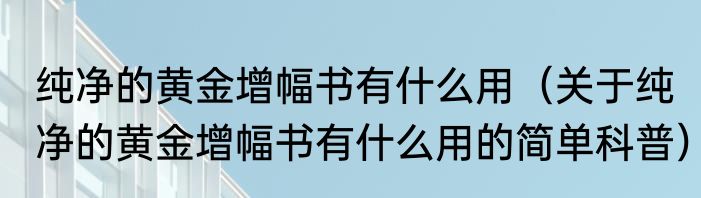 纯净的黄金增幅书有什么用（关于纯净的黄金增幅书有什么用的简单科普）