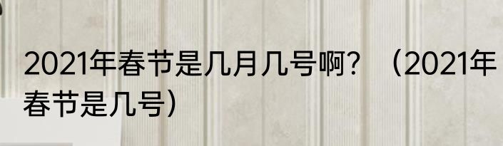 2021年春节是几月几号啊？（2021年春节是几号）