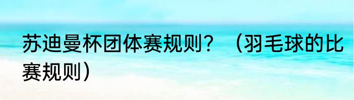 苏迪曼杯团体赛规则？（羽毛球的比赛规则）