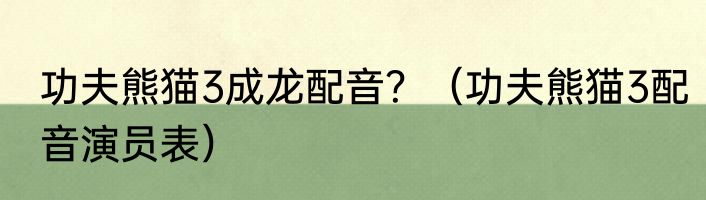 功夫熊猫3成龙配音？（功夫熊猫3配音演员表）