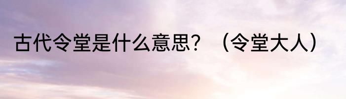 古代令堂是什么意思？（令堂大人）