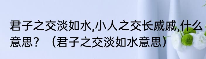 君子之交淡如水,小人之交长戚戚,什么意思？（君子之交淡如水意思）