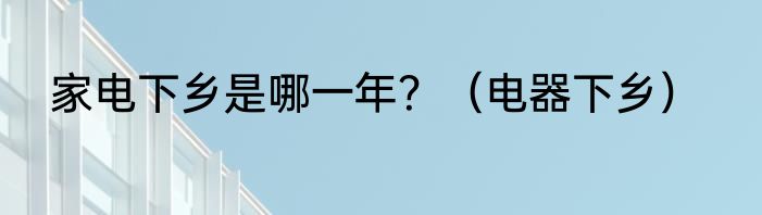 家电下乡是哪一年？（电器下乡）