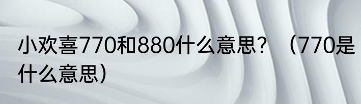 小欢喜770和880什么意思？（770是什么意思）