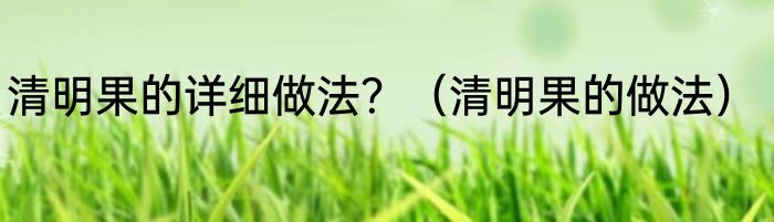 清明果的详细做法？（清明果的做法）
