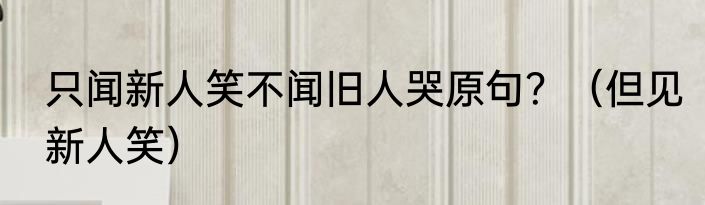 只闻新人笑不闻旧人哭原句？（但见新人笑）
