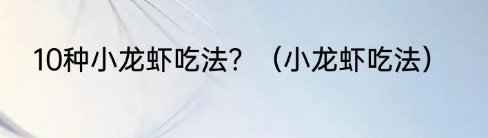 10种小龙虾吃法？（小龙虾吃法）