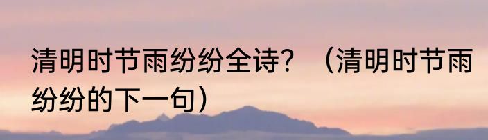 清明时节雨纷纷全诗？（清明时节雨纷纷的下一句）