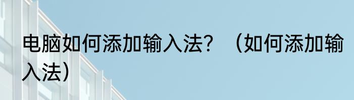 电脑如何添加输入法？（如何添加输入法）
