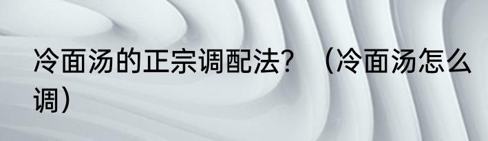 冷面汤的正宗调配法？（冷面汤怎么调）
