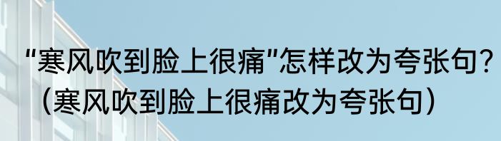 “寒风吹到脸上很痛”怎样改为夸张句？（寒风吹到脸上很痛改为夸张句）