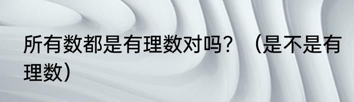 所有数都是有理数对吗？（是不是有理数）