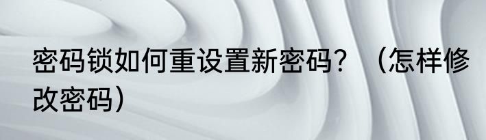 密码锁如何重设置新密码？（怎样修改密码）