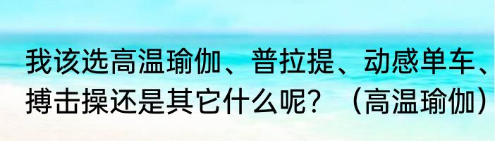 我该选高温瑜伽、普拉提、动感单车、搏击操还是其它什么呢？（高温瑜伽）