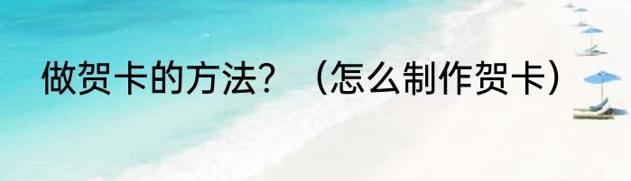 做贺卡的方法？（怎么制作贺卡）