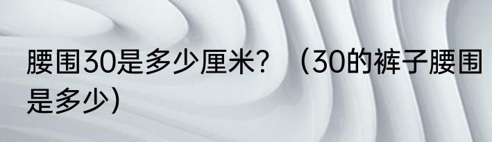 腰围30是多少厘米？（30的裤子腰围是多少）