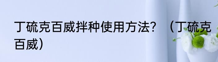 丁硫克百威拌种使用方法？（丁硫克百威）