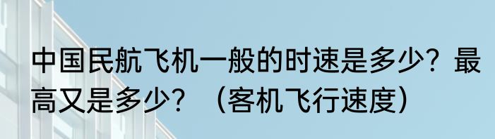 中国民航飞机一般的时速是多少？最高又是多少？（客机飞行速度）