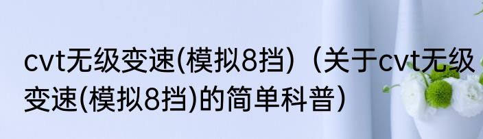 cvt无级变速(模拟8挡)（关于cvt无级变速(模拟8挡)的简单科普）