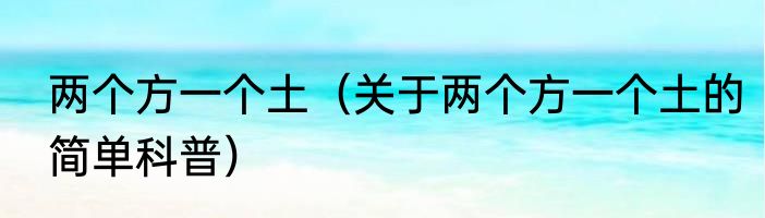 两个方一个土（关于两个方一个土的简单科普）