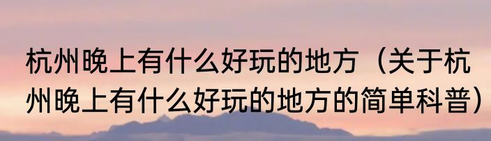 杭州晚上有什么好玩的地方（关于杭州晚上有什么好玩的地方的简单科普）
