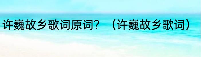 许巍故乡歌词原词？（许巍故乡歌词）