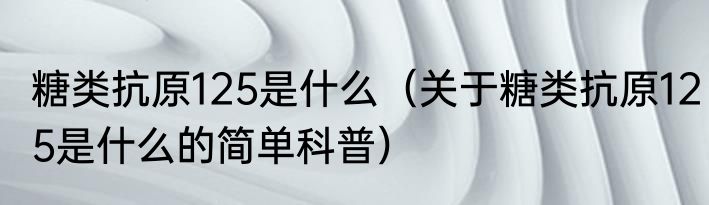 糖类抗原125是什么（关于糖类抗原125是什么的简单科普）