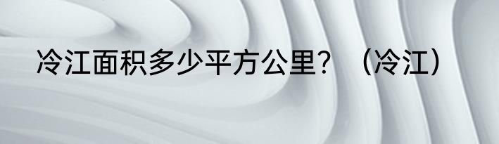 冷江面积多少平方公里？（冷江）