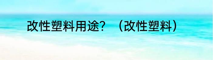 改性塑料用途？（改性塑料）