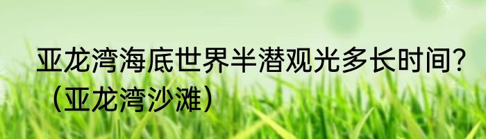 亚龙湾海底世界半潜观光多长时间？（亚龙湾沙滩）