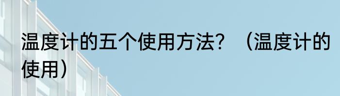 温度计的五个使用方法？（温度计的使用）
