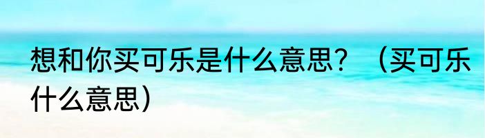 想和你买可乐是什么意思？（买可乐什么意思）