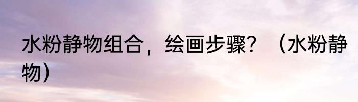 水粉静物组合，绘画步骤？（水粉静物）