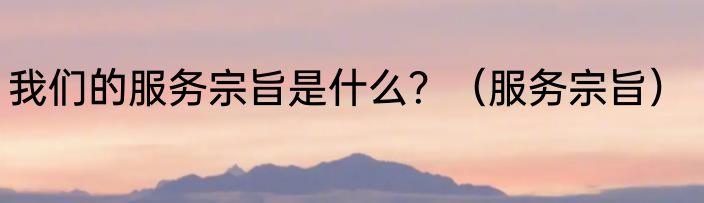 我们的服务宗旨是什么？（服务宗旨）