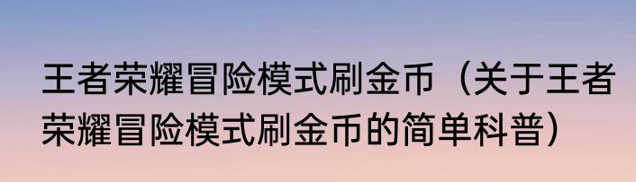 王者荣耀冒险模式刷金币（关于王者荣耀冒险模式刷金币的简单科普）