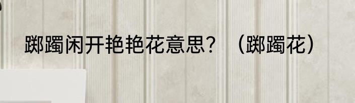 踯躅闲开艳艳花意思？（踯躅花）