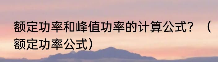 额定功率和峰值功率的计算公式？（额定功率公式）