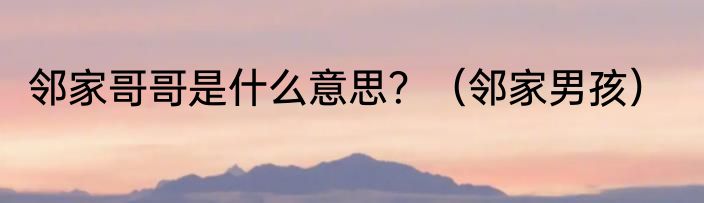 邻家哥哥是什么意思？（邻家男孩）