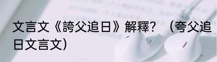 文言文《誇父追日》解釋？（夸父追日文言文）