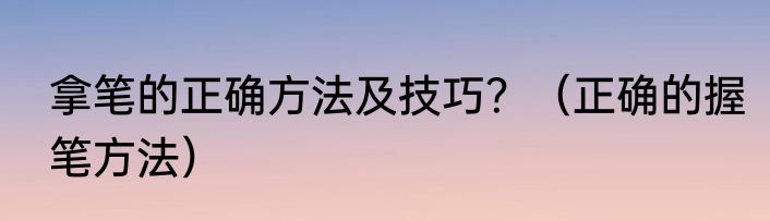 拿笔的正确方法及技巧？（正确的握笔方法）