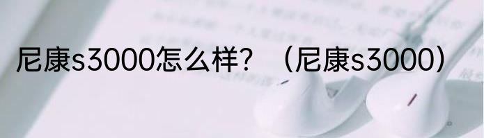 尼康s3000怎么样？（尼康s3000）