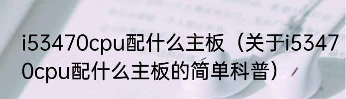 i53470cpu配什么主板（关于i53470cpu配什么主板的简单科普）