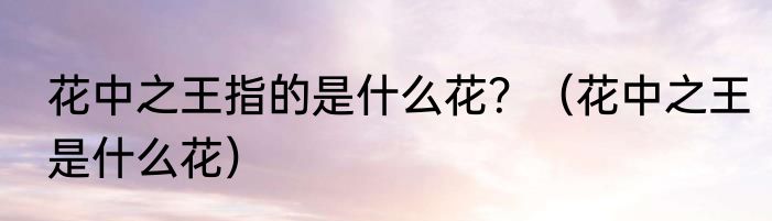 花中之王指的是什么花？（花中之王是什么花）